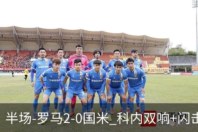 半场-罗马2-0国米 科内双响+闪击比塞克失单刀巴斯托尼中柱