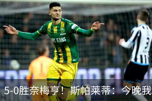 5-0胜奈梅亨！斯帕莱蒂：今晚我们用脑子踢球了，比上一场更聪明